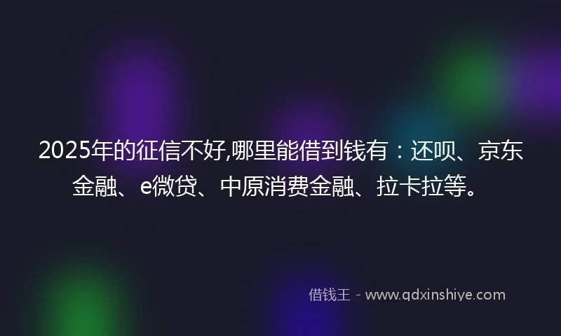 2025年的征信不好,哪里能借到钱有：还呗、京东金融、e微贷、中原消费金融、拉卡拉等。