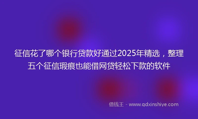 征信花了哪个银行贷款好通过2025年精选,整理五个征信瑕疵也能借网贷轻松下款的软件