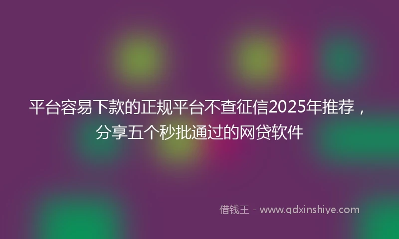 平台容易下款的正规平台不查征信2025年推荐，分享五个秒批通过的网贷软件
