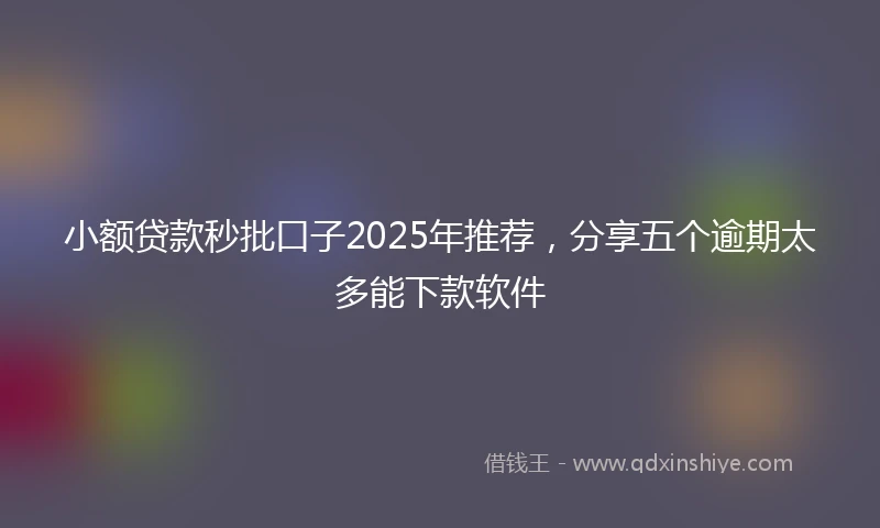 小额贷款秒批口子2025年推荐，分享五个逾期太多能下款软件