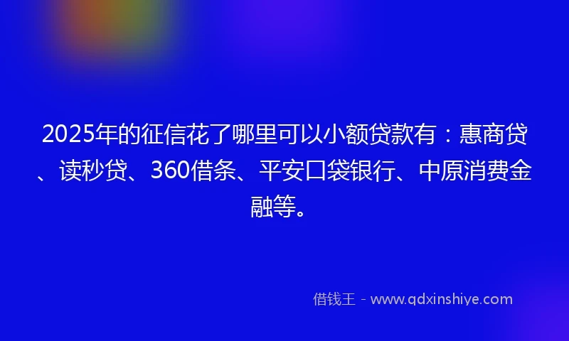 2025年的征信花了哪里可以小额贷款有：惠商贷、读秒贷、360借条、平安口袋银行、中原消费金融等。