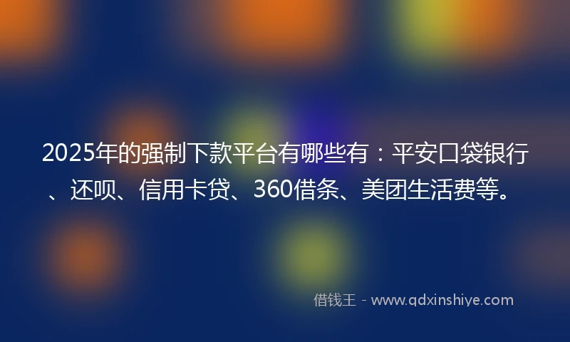 2025年的强制下款平台有哪些有：平安口袋银行、还呗、信用卡贷、360借条、美团生活费等。