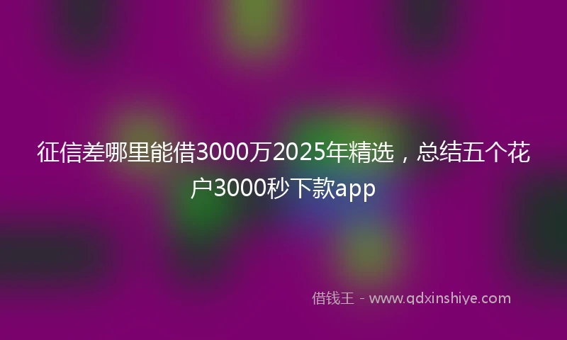 征信差哪里能借3000万2025年精选，总结五个花户3000秒下款app