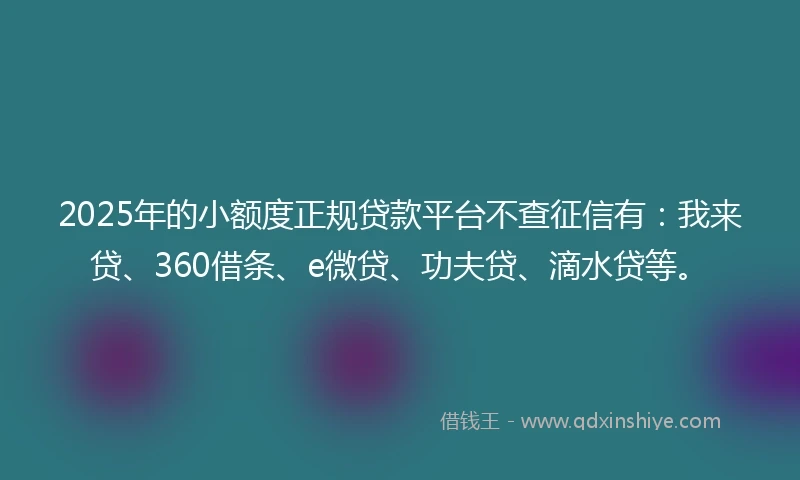 2025年的小额度正规贷款平台不查征信有：我来贷、360借条、e微贷、功夫贷、滴水贷等。