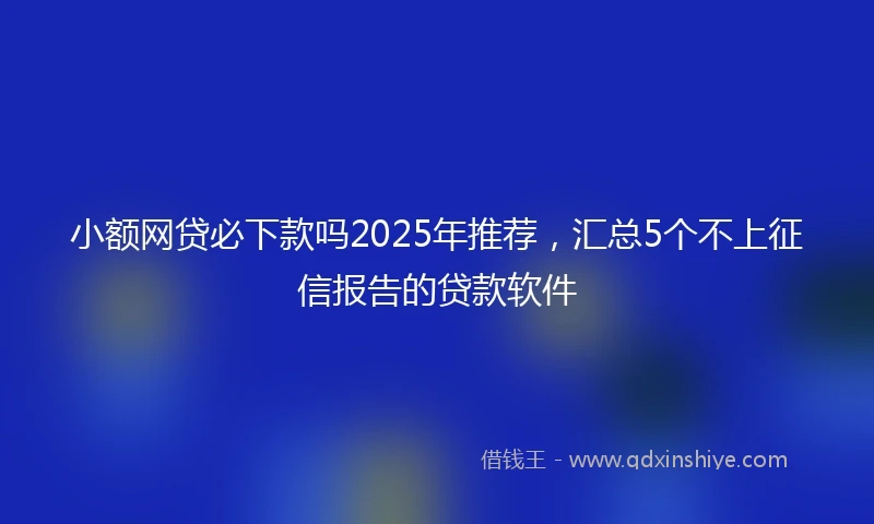 小额网贷必下款吗2025年推荐，汇总5个不上征信报告的贷款软件