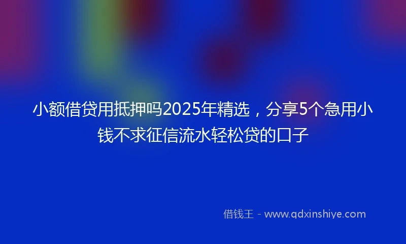 小额借贷用抵押吗2025年精选，分享5个急用小钱不求征信流水轻松贷的口子