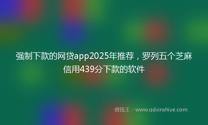 强制下款的网贷app2025年推荐，罗列五个芝麻信用439分下款的软件