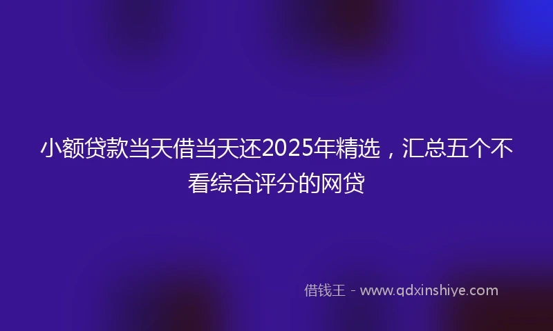 小额贷款当天借当天还2025年精选，汇总五个不看综合评分的网贷