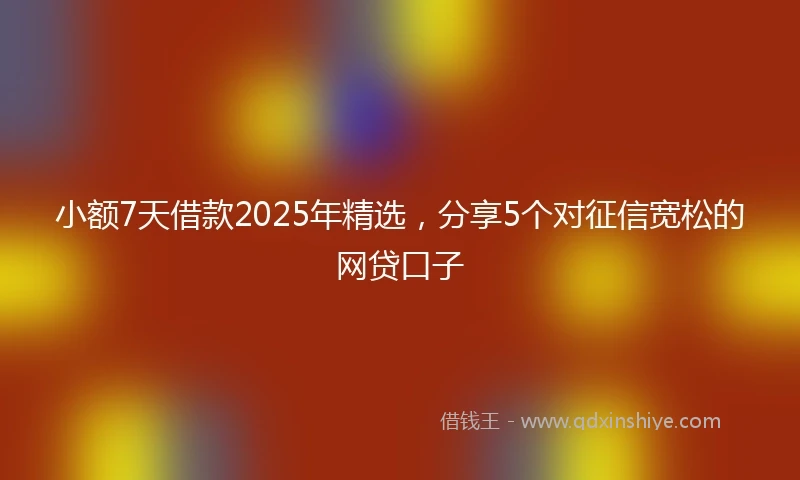 小额7天借款2025年精选，分享5个对征信宽松的网贷口子