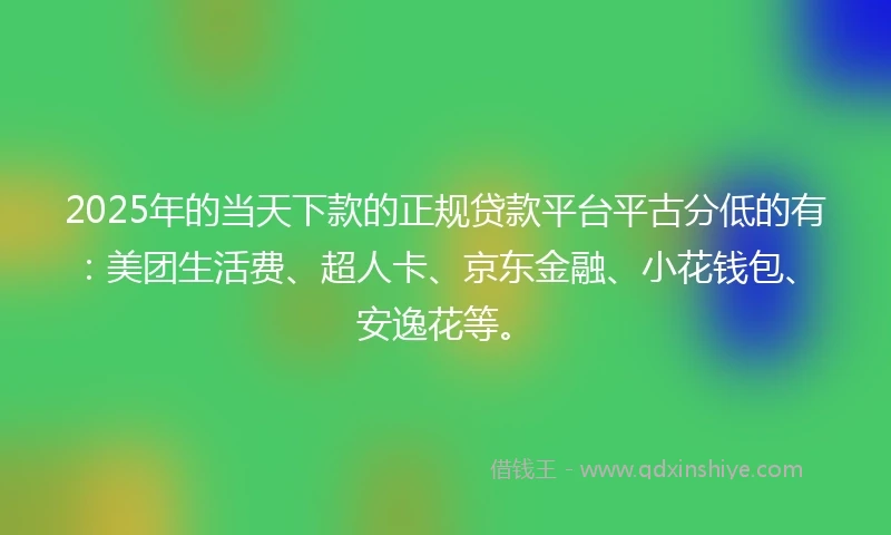 2025年的当天下款的正规贷款平台平古分低的有：美团生活费、超人卡、京东金融、小花钱包、安逸花等。