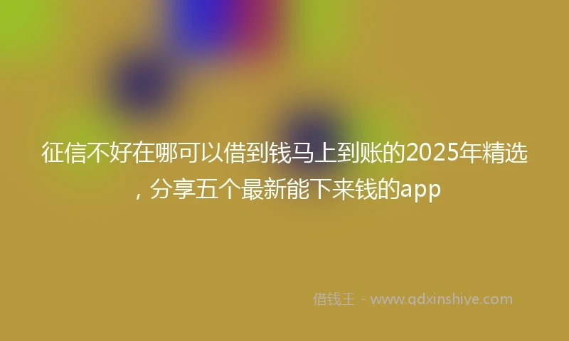 征信不好在哪可以借到钱马上到账的2025年精选，分享五个最新能下来钱的app