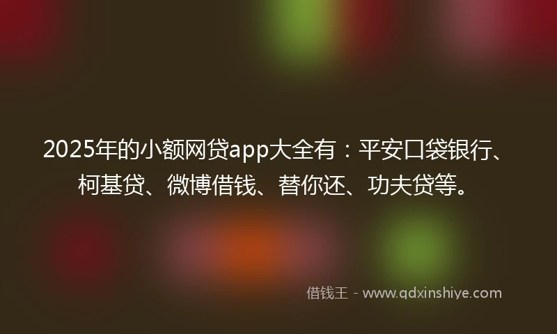 2025年的小额网贷app大全有：平安口袋银行、柯基贷、微博借钱、替你还、功夫贷等。
