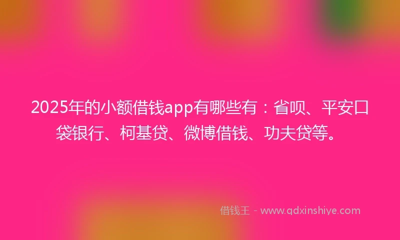 2025年的小额借钱app有哪些有：省呗、平安口袋银行、柯基贷、微博借钱、功夫贷等。