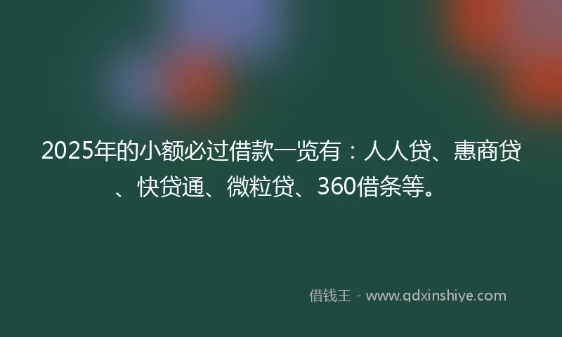 2025年的小额必过借款一览有：人人贷、惠商贷、快贷通、微粒贷、360借条等。