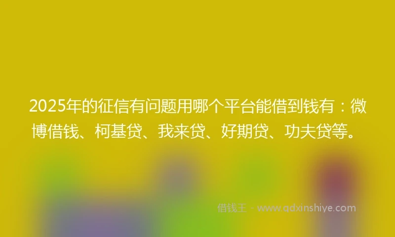 2025年的征信有问题用哪个平台能借到钱有：微博借钱、柯基贷、我来贷、好期贷、功夫贷等。