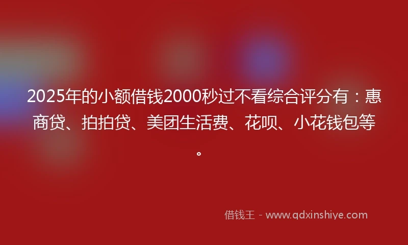 2025年的小额借钱2000秒过不看综合评分有：惠商贷、拍拍贷、美团生活费、花呗、小花钱包等。
