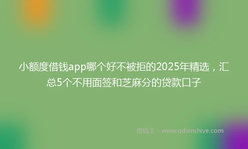 小额度借钱app哪个好不被拒的2025年精选，汇总5个不用面签和芝麻分的贷款口子