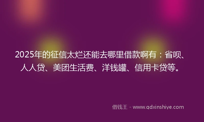 2025年的征信太烂还能去哪里借款啊有：省呗、人人贷、美团生活费、洋钱罐、信用卡贷等。
