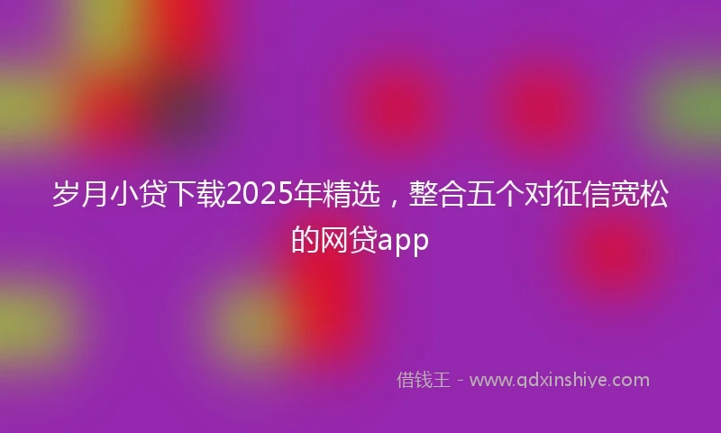 岁月小贷下载2025年精选，整合五个对征信宽松的网贷app