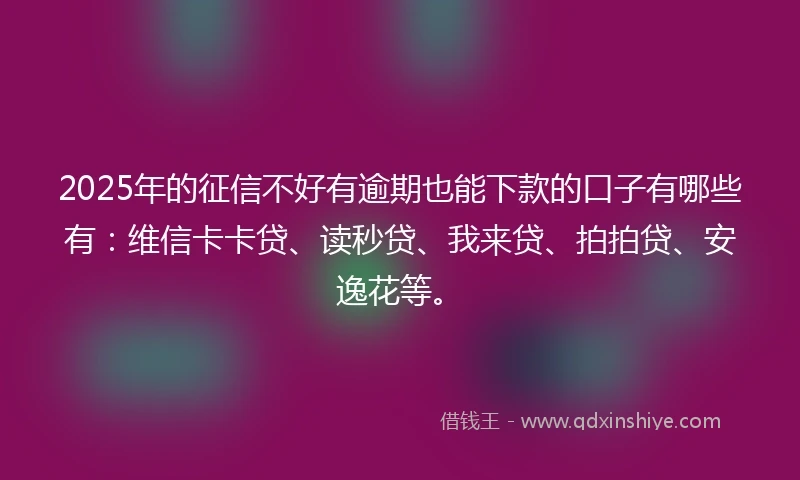 2025年的征信不好有逾期也能下款的口子有哪些有：维信卡卡贷、读秒贷、我来贷、拍拍贷、安逸花等。
