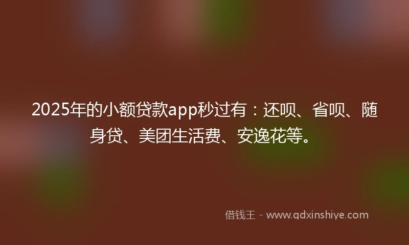 2025年的小额贷款app秒过有：还呗、省呗、随身贷、美团生活费、安逸花等。