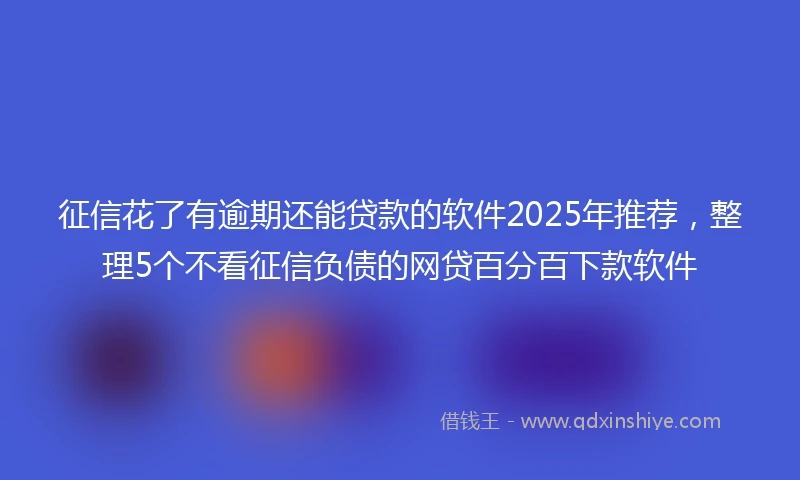 征信花了有逾期还能贷款的软件2025年推荐,整理5个不看征信负债的网贷百分百下款软件