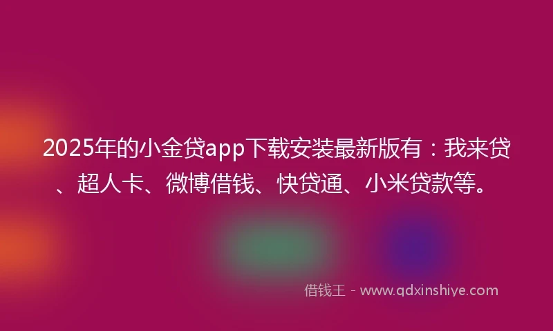 2025年的小金贷app下载安装最新版有：我来贷、超人卡、微博借钱、快贷通、小米贷款等。