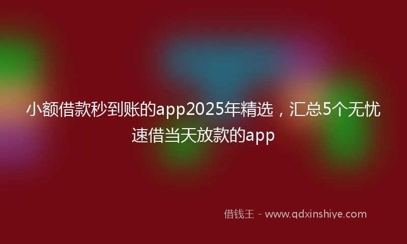 小额借款秒到账的app2025年精选，汇总5个无忧速借当天放款的app
