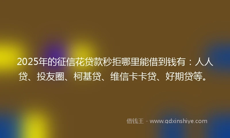 2025年的征信花贷款秒拒哪里能借到钱有：人人贷、投友圈、柯基贷、维信卡卡贷、好期贷等。