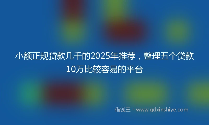 小额正规贷款几千的2025年推荐，整理五个贷款10万比较容易的平台