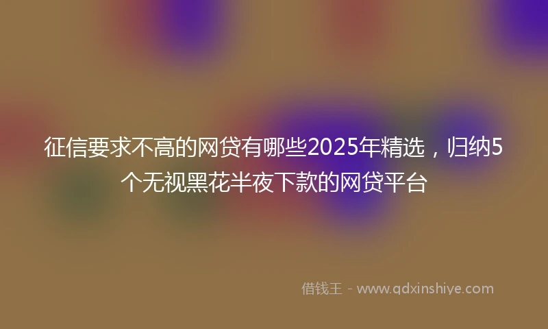 征信要求不高的网贷有哪些2025年精选，归纳5个无视黑花半夜下款的网贷平台