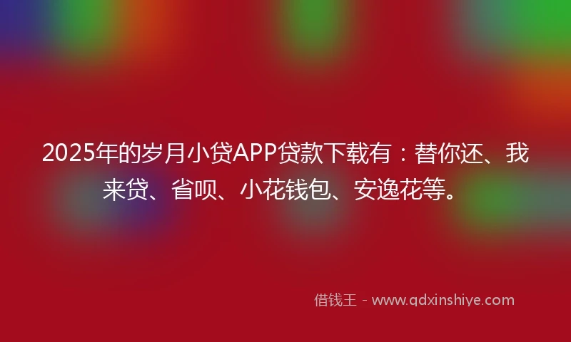 2025年的岁月小贷APP贷款下载有：替你还、我来贷、省呗、小花钱包、安逸花等。