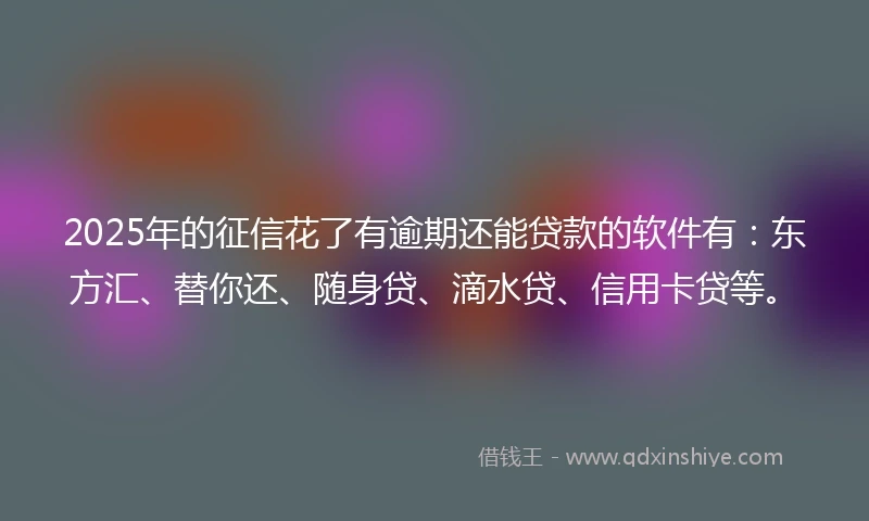 2025年的征信花了有逾期还能贷款的软件有:东方汇、替你还、随身贷、滴水贷、信用卡贷等。