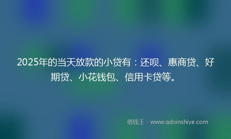 2025年的当天放款的小贷有：还呗、惠商贷、好期贷、小花钱包、信用卡贷等。