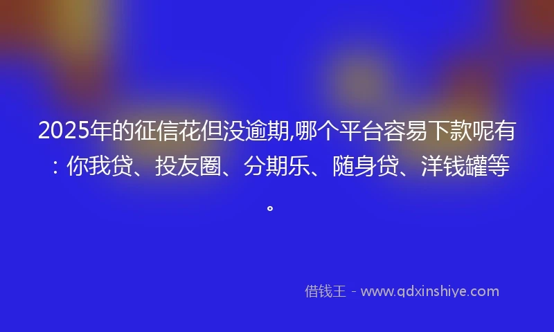 2025年的征信花但没逾期,哪个平台容易下款呢有：你我贷、投友圈、分期乐、随身贷、洋钱罐等。