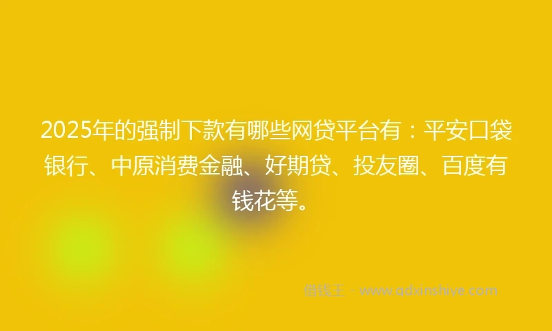 2025年的强制下款有哪些网贷平台有：平安口袋银行、中原消费金融、好期贷、投友圈、百度有钱花等。