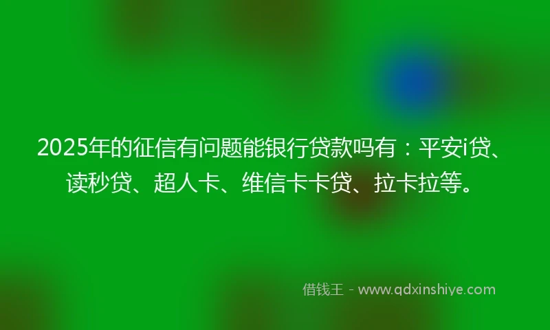 2025年的征信有问题能银行贷款吗有：平安i贷、读秒贷、超人卡、维信卡卡贷、拉卡拉等。