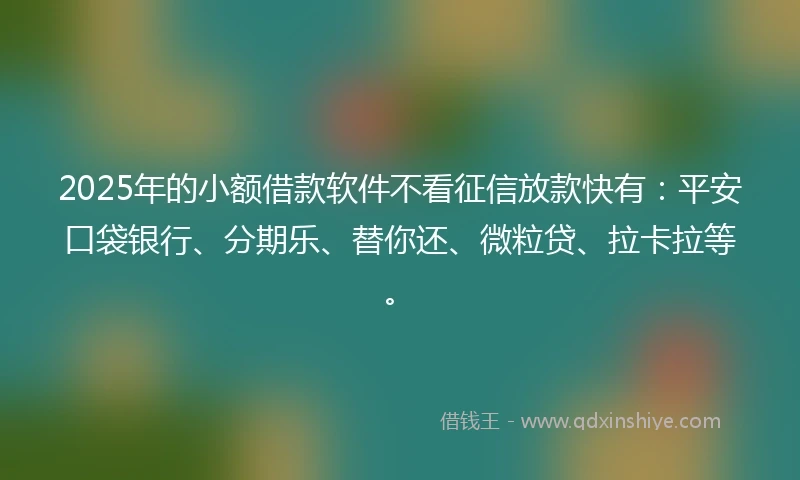 2025年的小额借款软件不看征信放款快有：平安口袋银行、分期乐、替你还、微粒贷、拉卡拉等。