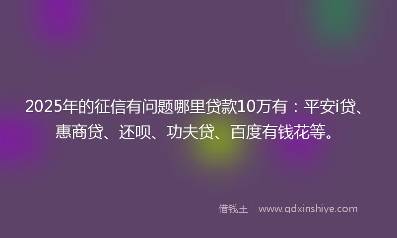 2025年的征信有问题哪里贷款10万有：平安i贷、惠商贷、还呗、功夫贷、百度有钱花等。