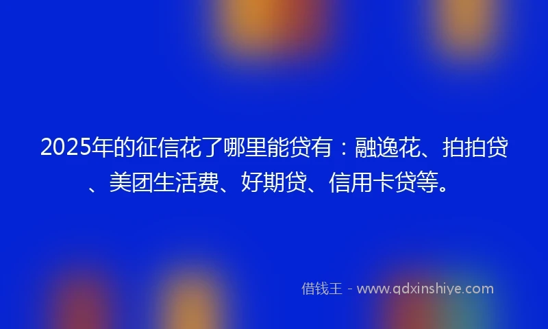 2025年的征信花了哪里能贷有：融逸花、拍拍贷、美团生活费、好期贷、信用卡贷等。