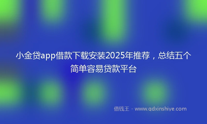小金贷app借款下载安装2025年推荐，总结五个简单容易贷款平台