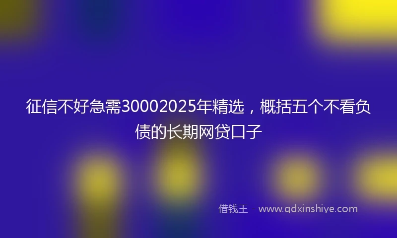 征信不好急需30002025年精选,概括五个不看负债的长期网贷口子
