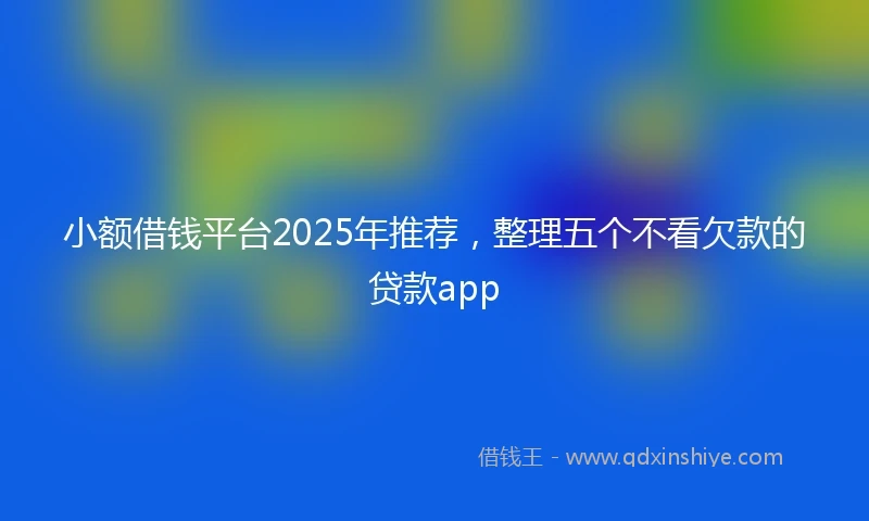 小额借钱平台2025年推荐，整理五个不看欠款的贷款app