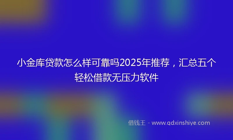 小金库贷款怎么样可靠吗2025年推荐，汇总五个轻松借款无压力软件