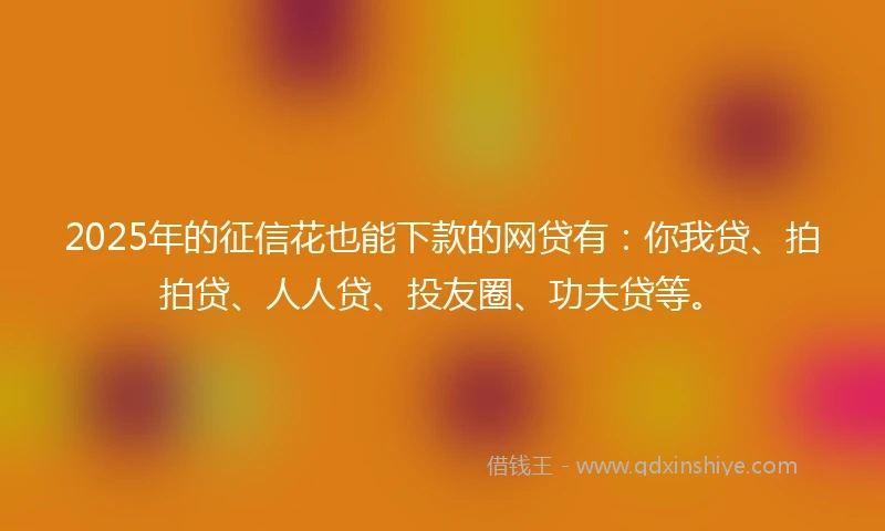 2025年的征信花也能下款的网贷有：你我贷、拍拍贷、人人贷、投友圈、功夫贷等。