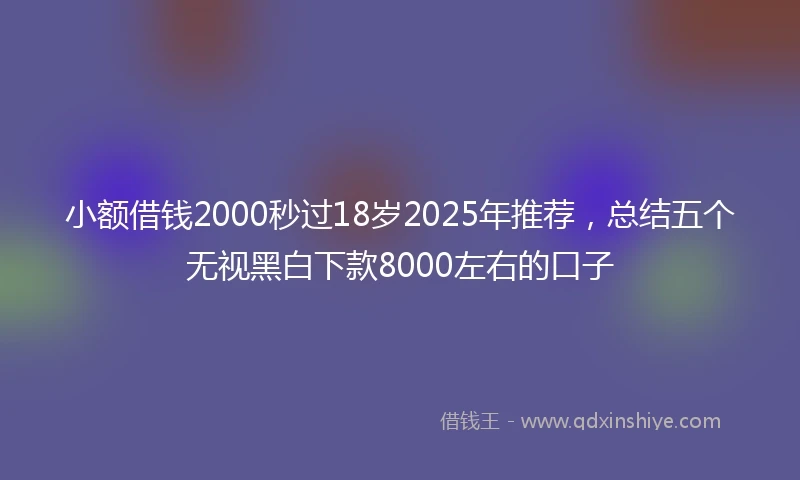 小额借钱2000秒过18岁2025年推荐，总结五个无视黑白下款8000左右的口子