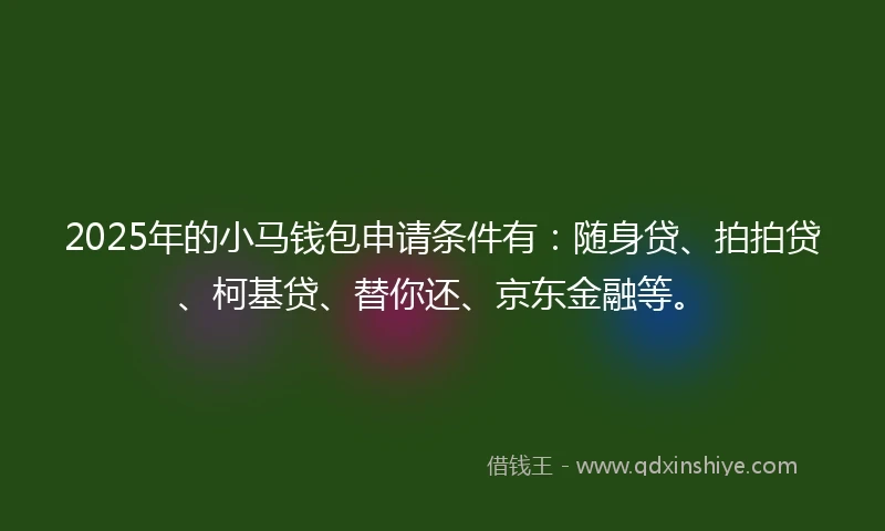 2025年的小马钱包申请条件有：随身贷、拍拍贷、柯基贷、替你还、京东金融等。