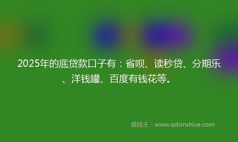 2025年的底贷款口子有：省呗、读秒贷、分期乐、洋钱罐、百度有钱花等。