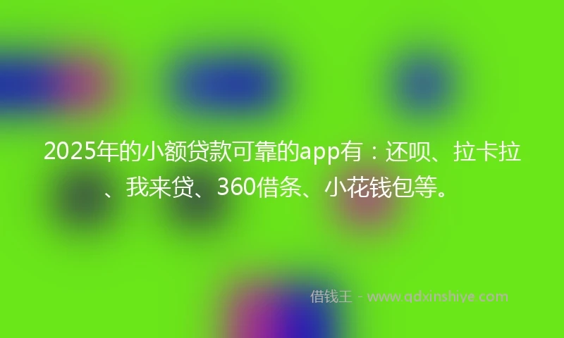 2025年的小额贷款可靠的app有：还呗、拉卡拉、我来贷、360借条、小花钱包等。