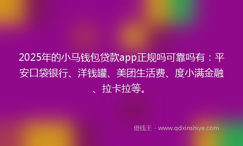 2025年的小马钱包贷款app正规吗可靠吗有：平安口袋银行、洋钱罐、美团生活费、度小满金融、拉卡拉等。